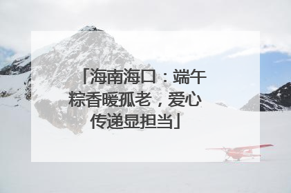 海南海口：端午粽香暖孤老，爱心传递显担当
