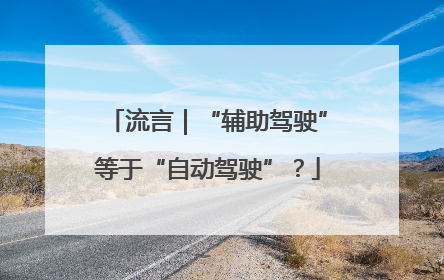 流言｜“辅助驾驶”等于“自动驾驶”？