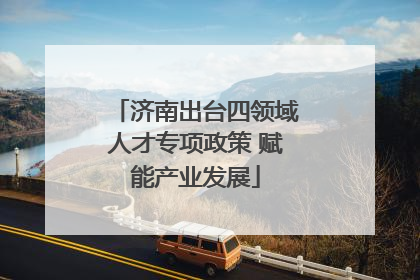 济南出台四领域人才专项政策 赋能产业发展