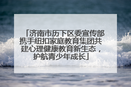 济南市历下区委宣传部携手纽扣家庭教育集团共建心理健康教育新生态，护航青少年成长