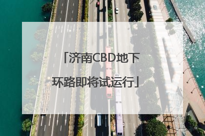 济南CBD地下环路即将试运行