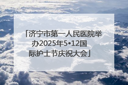 济宁市第一人民医院举办2025年5•12国际护士节庆祝大会