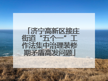 济宁高新区接庄街道“五个一”工作法集中治理装修期矛盾高发问题