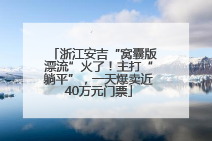 浙江安吉“窝囊版漂流”火了！主打“躺平”，一天爆卖近40万元门票