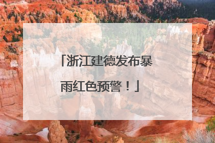 浙江建德发布暴雨红色预警！