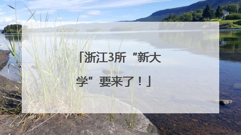 浙江3所“新大学”要来了！