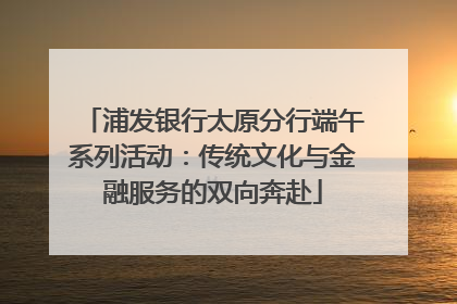 浦发银行太原分行端午系列活动：传统文化与金融服务的双向奔赴