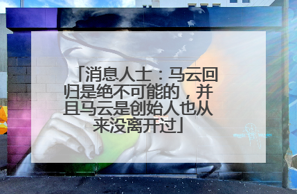 消息人士：马云回归是绝不可能的，并且马云是创始人也从来没离开过