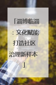 淄博临淄：文化赋能 打造社区治理新样本