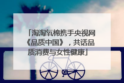 淘淘氧棉携手央视网《品质中国》，共话品质消费与女性健康