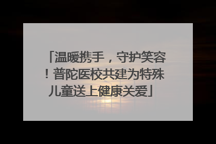 温暖携手，守护笑容！普陀医校共建为特殊儿童送上健康关爱