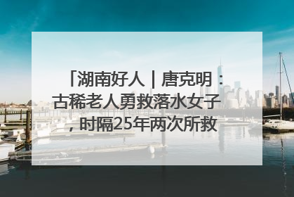 湖南好人｜唐克明：古稀老人勇救落水女子，时隔25年两次所救竟是同一人！