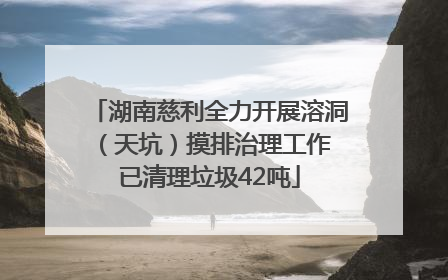 湖南慈利全力开展溶洞（天坑）摸排治理工作 已清理垃圾42吨