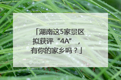 湖南这5家景区拟获评“4A”，有你的家乡吗？