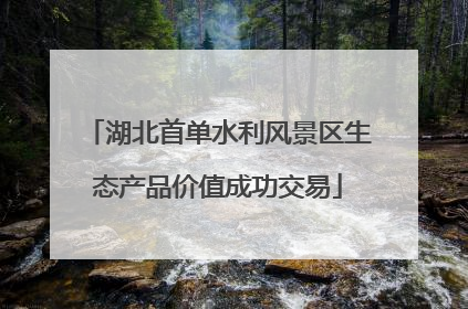 湖北首单水利风景区生态产品价值成功交易