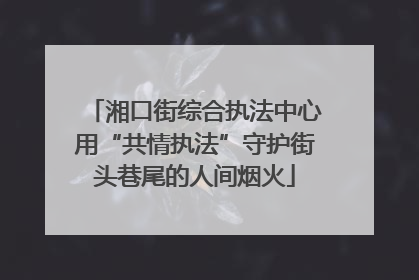 湘口街综合执法中心用“共情执法”守护街头巷尾的人间烟火