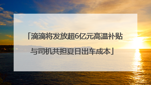 滴滴将发放超6亿元高温补贴 与司机共担夏日出车成本