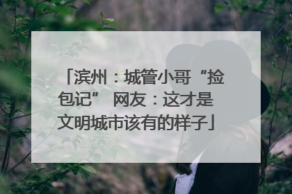 滨州：城管小哥“捡包记” 网友：这才是文明城市该有的样子