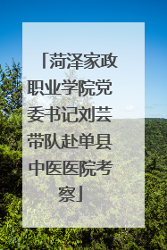 菏泽家政职业学院党委书记刘芸带队赴单县中医医院考察