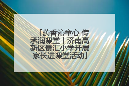 药香沁童心 传承润课堂丨济南高新区景汇小学开展家长进课堂活动