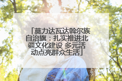 莫力达瓦达斡尔族自治旗：扎实推进北疆文化建设 多元活动点亮群众生活