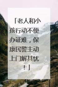 老人和小孩行动不便办证难，保康民警主动上门解其忧！