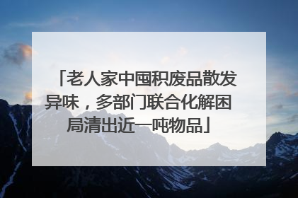 老人家中囤积废品散发异味，多部门联合化解困局清出近一吨物品