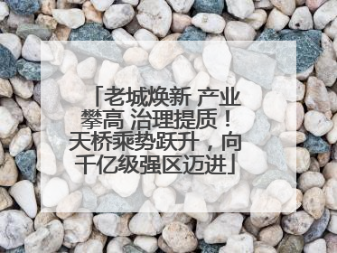 老城焕新 产业攀高 治理提质！天桥乘势跃升，向千亿级强区迈进