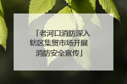 老河口消防深入辖区集贸市场开展消防安全宣传