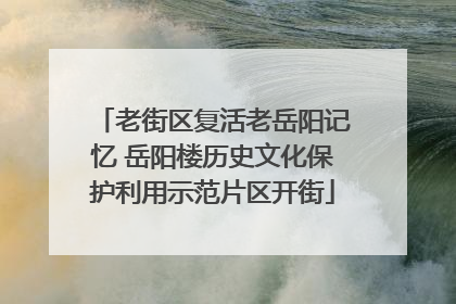 老街区复活老岳阳记忆 岳阳楼历史文化保护利用示范片区开街