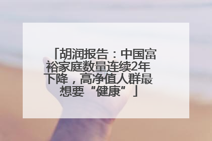 胡润报告：中国富裕家庭数量连续2年下降，高净值人群最想要“健康”