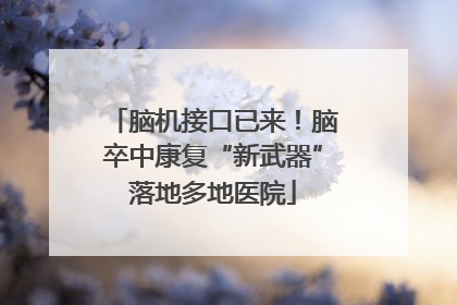 脑机接口已来！脑卒中康复“新武器”落地多地医院