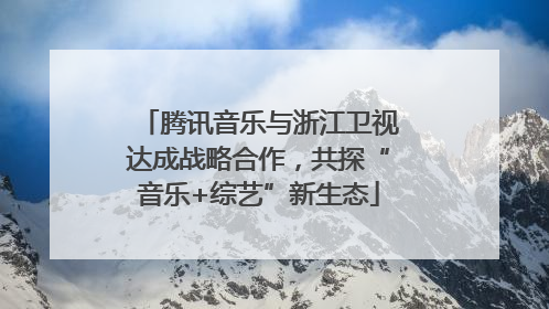 腾讯音乐与浙江卫视达成战略合作，共探“音乐+综艺”新生态