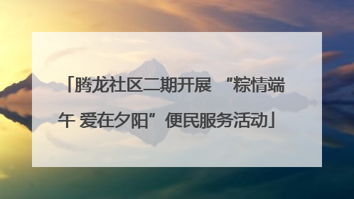 腾龙社区二期开展 “粽情端午 爱在夕阳”便民服务活动