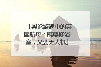 舆论漩涡中的英国航母：既要修浴室，又要无人机
