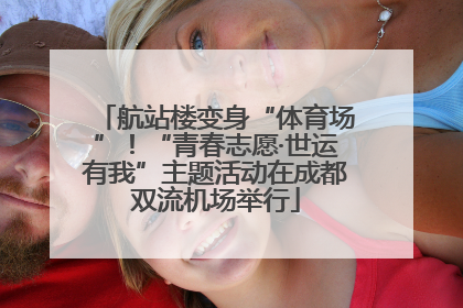 航站楼变身“体育场”！“青春志愿·世运有我”主题活动在成都双流机场举行