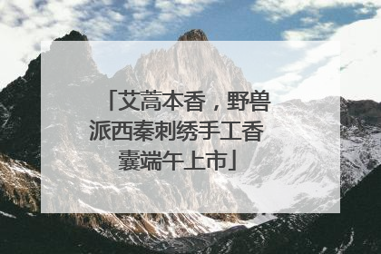 艾蒿本香，野兽派西秦刺绣手工香囊端午上市
