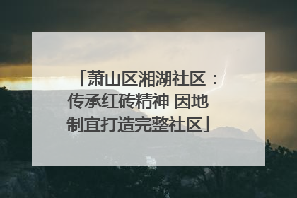 萧山区湘湖社区：传承红砖精神 因地制宜打造完整社区