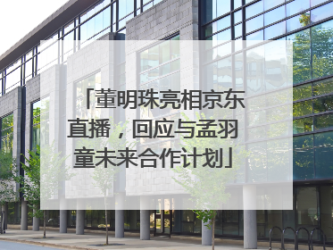 董明珠亮相京东直播，回应与孟羽童未来合作计划