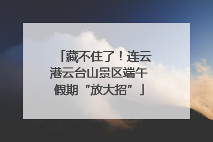 藏不住了！连云港云台山景区端午假期“放大招”