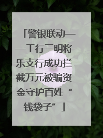 警银联动——工行三明将乐支行成功拦截万元被骗资金守护百姓“钱袋子”