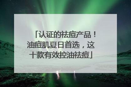 认证的祛痘产品！油痘肌夏日首选，这十款有效控油祛痘