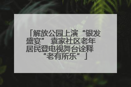 解放公园上演“银发盛宴” 袁家社区老年居民登电视舞台诠释 “老有所乐”