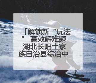 解锁新“玩法” 高效解难题 湖北长阳土家族自治县综治中心打造矛盾纠纷调处“终点站”