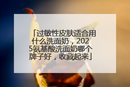过敏性皮肤适合用什么洗面奶，2025氨基酸洗面奶哪个牌子好，收藏起来