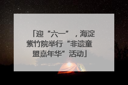 迎“六一”，海淀紫竹院举行“非遗童盟嘉年华”活动