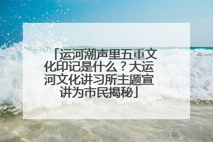 运河潮声里五重文化印记是什么？大运河文化讲习所主题宣讲为市民揭秘
