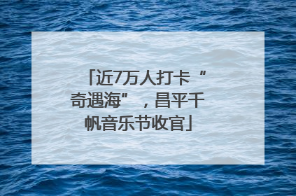 近7万人打卡“奇遇海”，昌平千帆音乐节收官