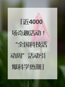 近4000场奇趣活动！“全国科技活动周”活动引爆科学热潮