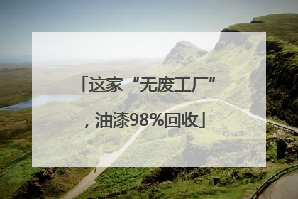 这家“无废工厂”，油漆98%回收